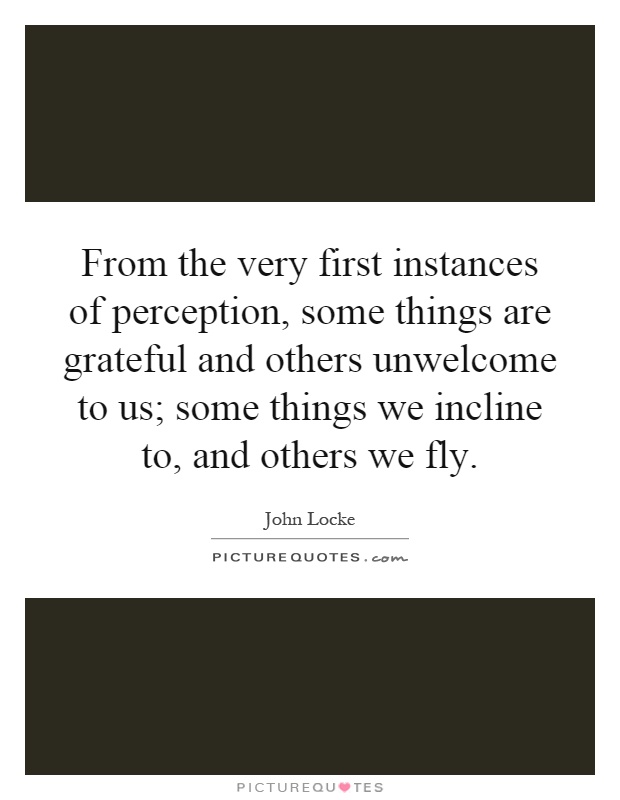 From the very first instances of perception, some things are grateful and others unwelcome to us; some things we incline to, and others we fly Picture Quote #1