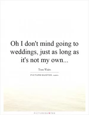 Oh I don't mind going to weddings, just as long as it's not my own Picture Quote #1
