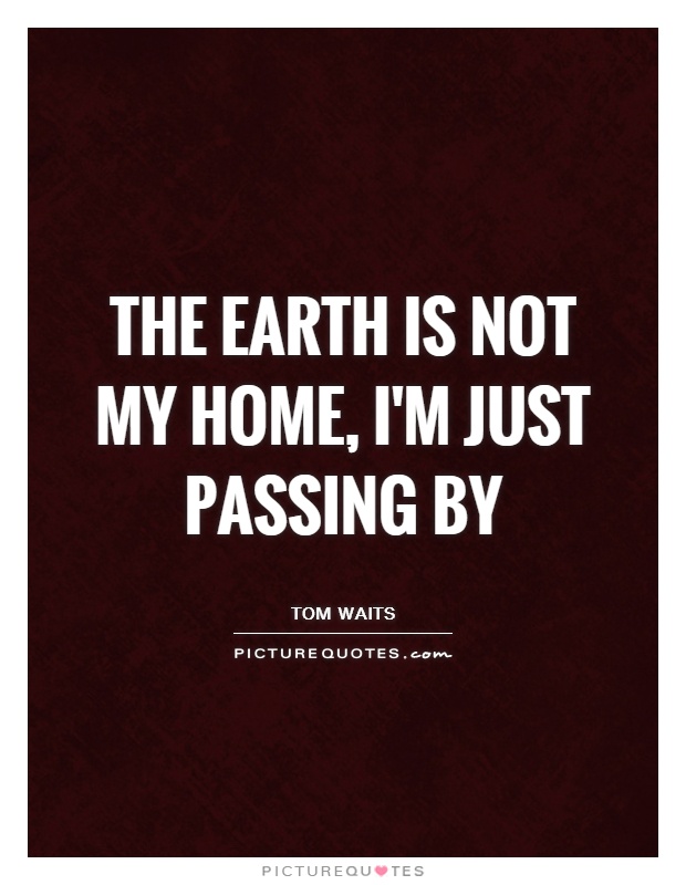 The Earth is not my home, I'm just passing by Picture Quote #1
