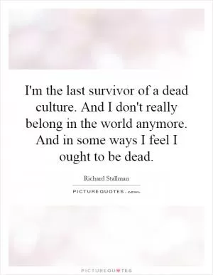 I'm the last survivor of a dead culture. And I don't really belong in the world anymore. And in some ways I feel I ought to be dead Picture Quote #1