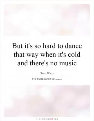 But it's so hard to dance that way when it's cold and there's no music Picture Quote #1
