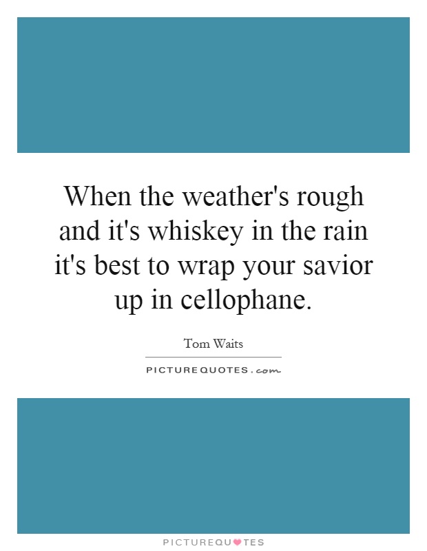When the weather's rough and it's whiskey in the rain it's best to wrap your savior up in cellophane Picture Quote #1