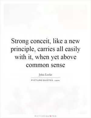 Strong conceit, like a new principle, carries all easily with it, when yet above common sense Picture Quote #1
