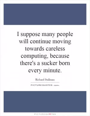 I suppose many people will continue moving towards careless computing, because there's a sucker born every minute Picture Quote #1