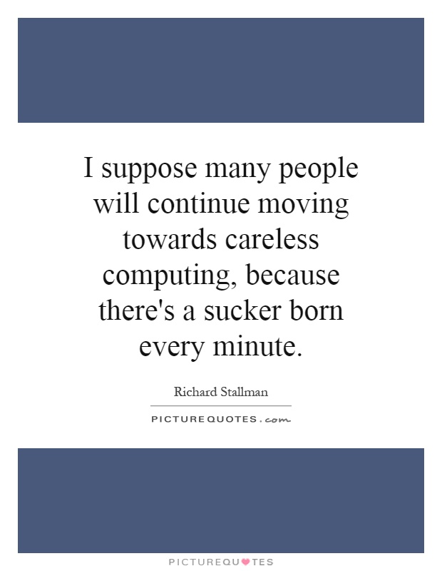 I suppose many people will continue moving towards careless computing, because there's a sucker born every minute Picture Quote #1