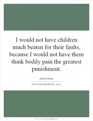 I would not have children much beaten for their faults, because I would not have them think bodily pain the greatest punishment Picture Quote #1
