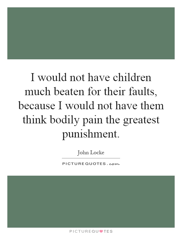 I would not have children much beaten for their faults, because I would not have them think bodily pain the greatest punishment Picture Quote #1