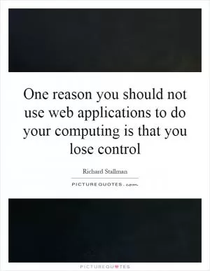 One reason you should not use web applications to do your computing is that you lose control Picture Quote #1