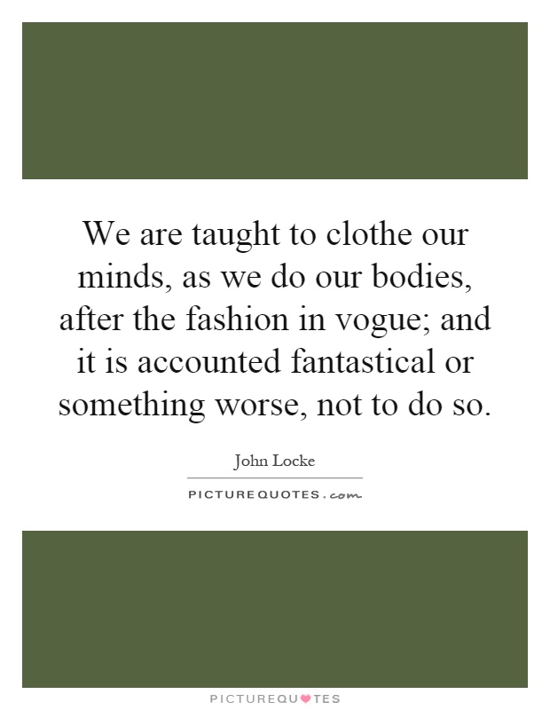 We are taught to clothe our minds, as we do our bodies, after the fashion in vogue; and it is accounted fantastical or something worse, not to do so Picture Quote #1