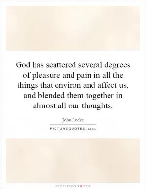 God has scattered several degrees of pleasure and pain in all the things that environ and affect us, and blended them together in almost all our thoughts Picture Quote #1