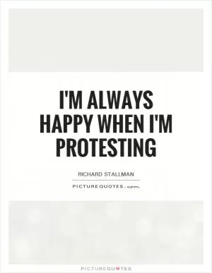 I'm always happy when I'm protesting Picture Quote #1
