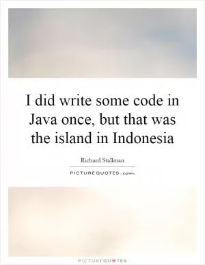 I did write some code in Java once, but that was the island in Indonesia Picture Quote #1