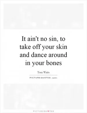 It ain't no sin, to take off your skin and dance around in your bones Picture Quote #1