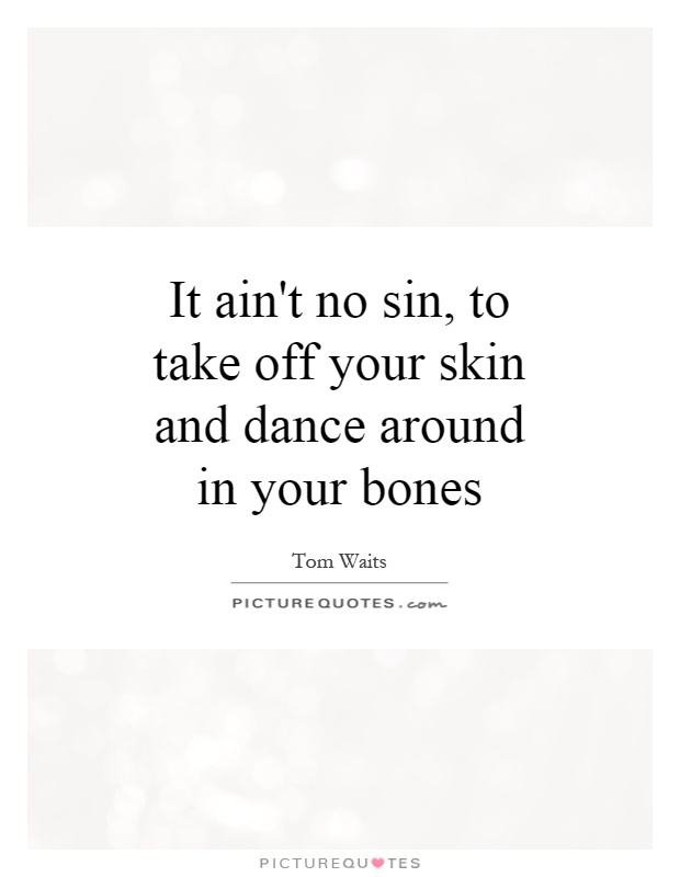It ain't no sin, to take off your skin and dance around in your bones Picture Quote #1