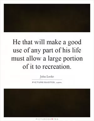 He that will make a good use of any part of his life must allow a large portion of it to recreation Picture Quote #1