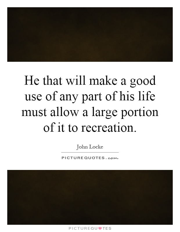 He that will make a good use of any part of his life must allow a large portion of it to recreation Picture Quote #1