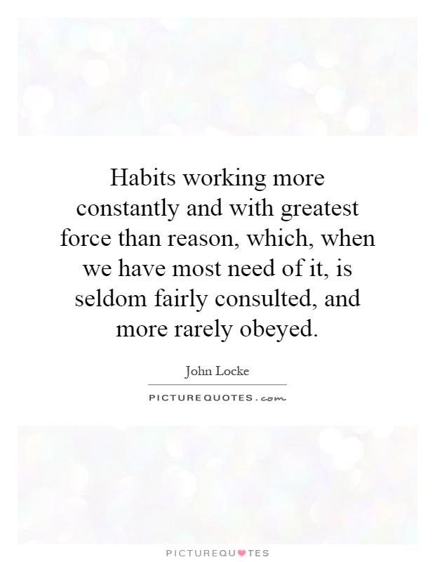 Habits working more constantly and with greatest force than reason, which, when we have most need of it, is seldom fairly consulted, and more rarely obeyed Picture Quote #1