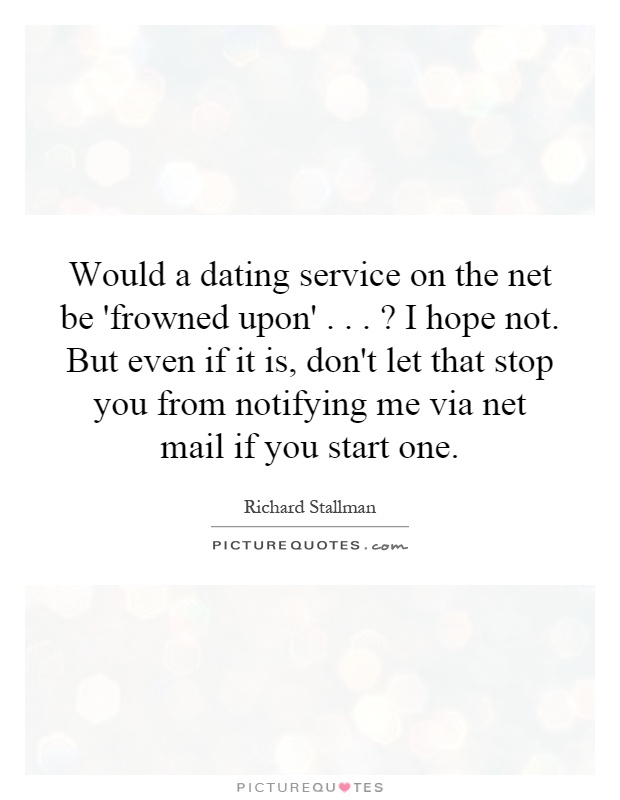 Would a dating service on the net be 'frowned upon'...? I hope not. But even if it is, don't let that stop you from notifying me via net mail if you start one Picture Quote #1