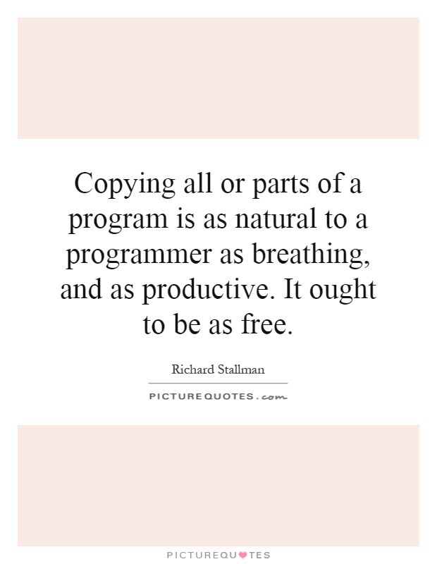 Copying all or parts of a program is as natural to a programmer as breathing, and as productive. It ought to be as free Picture Quote #1