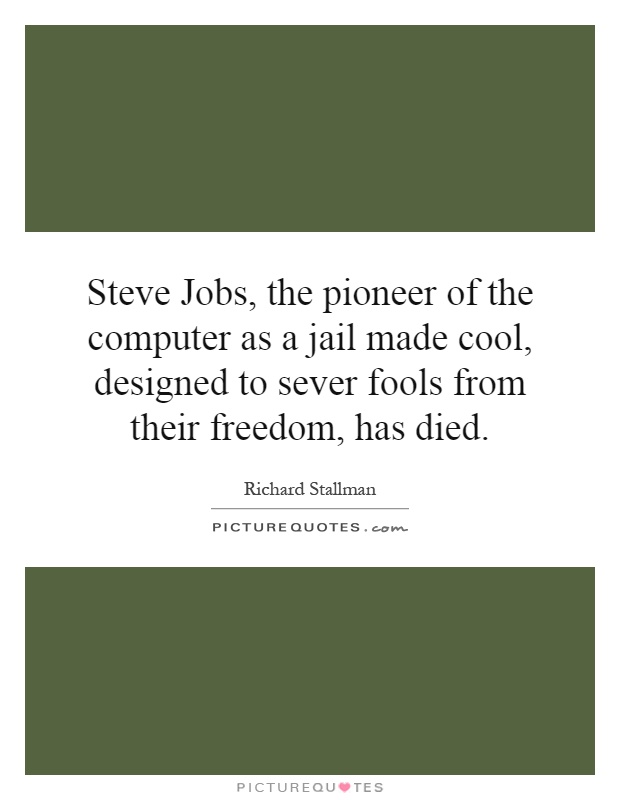 Steve Jobs, the pioneer of the computer as a jail made cool, designed to sever fools from their freedom, has died Picture Quote #1