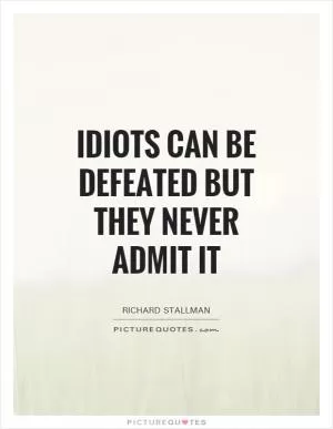 Idiots can be defeated but they never admit it Picture Quote #1