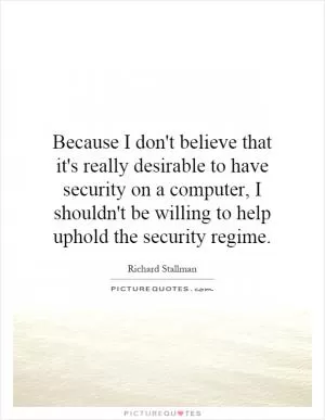 Because I don't believe that it's really desirable to have security on a computer, I shouldn't be willing to help uphold the security regime Picture Quote #1