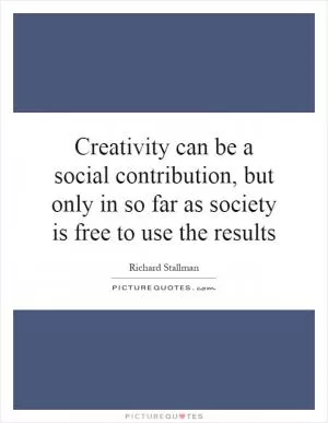 Creativity can be a social contribution, but only in so far as society is free to use the results Picture Quote #1