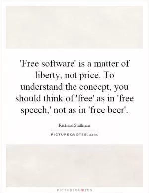 'Free software' is a matter of liberty, not price. To understand the concept, you should think of 'free' as in 'free speech,' not as in 'free beer' Picture Quote #1