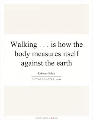 Walking... is how the body measures itself against the earth Picture Quote #1