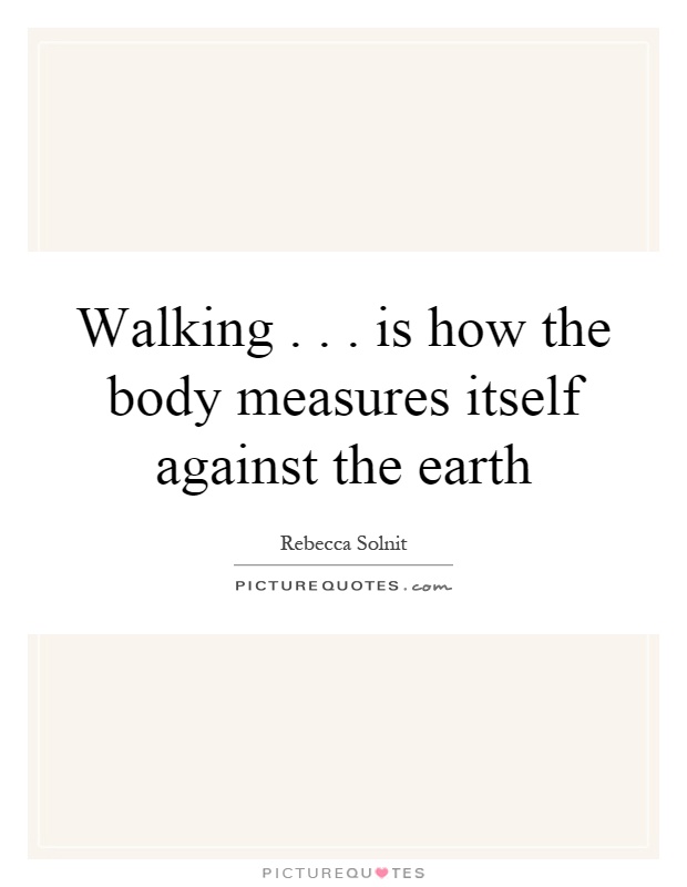 Walking... is how the body measures itself against the earth Picture Quote #1