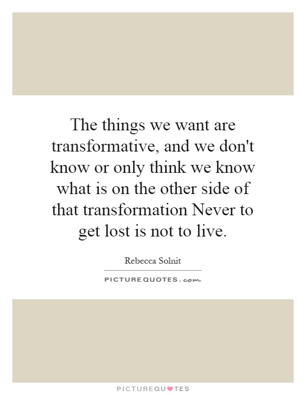 The things we want are transformative, and we don't know or only think we know what is on the other side of that transformation Never to get lost is not to live Picture Quote #1