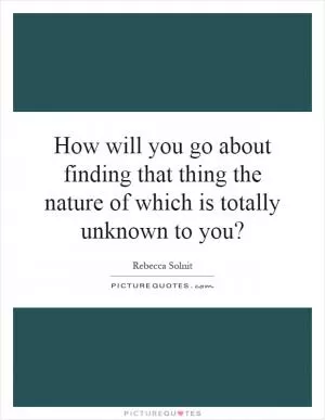 How will you go about finding that thing the nature of which is totally unknown to you? Picture Quote #1