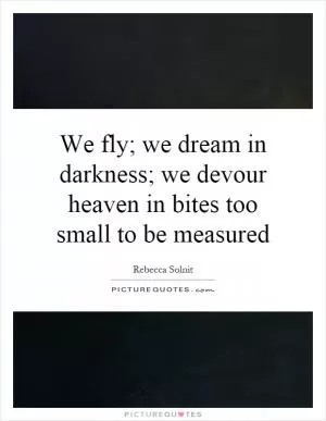 We fly; we dream in darkness; we devour heaven in bites too small to be measured Picture Quote #1