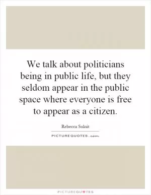 We talk about politicians being in public life, but they seldom appear in the public space where everyone is free to appear as a citizen Picture Quote #1