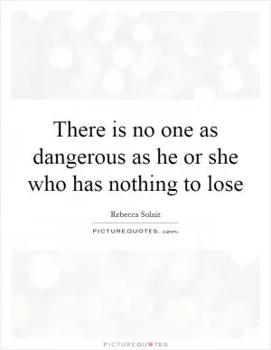 There is no one as dangerous as he or she who has nothing to lose Picture Quote #1