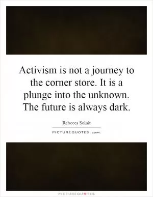 Activism is not a journey to the corner store. It is a plunge into the unknown. The future is always dark Picture Quote #1