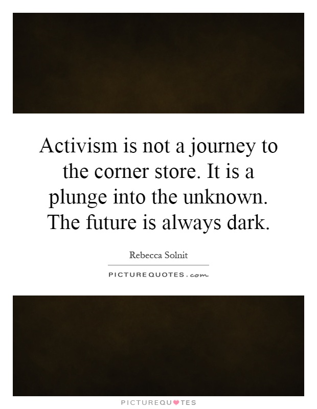 Activism is not a journey to the corner store. It is a plunge into the unknown. The future is always dark Picture Quote #1