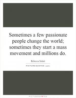Sometimes a few passionate people change the world; sometimes they start a mass movement and millions do Picture Quote #1