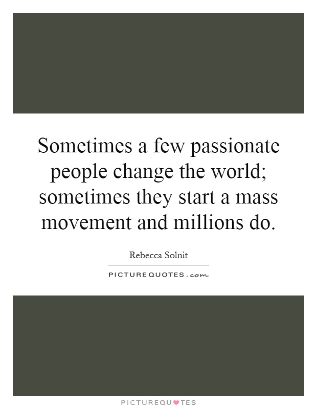 Sometimes a few passionate people change the world; sometimes they start a mass movement and millions do Picture Quote #1