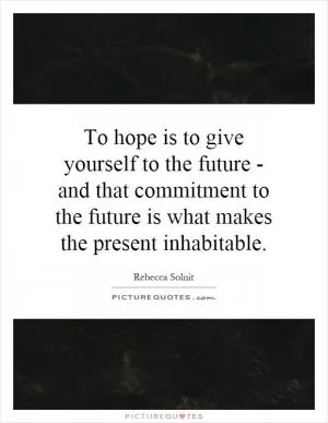To hope is to give yourself to the future - and that commitment to the future is what makes the present inhabitable Picture Quote #1
