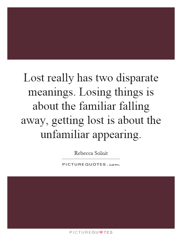 Lost really has two disparate meanings. Losing things is about the familiar falling away, getting lost is about the unfamiliar appearing Picture Quote #1