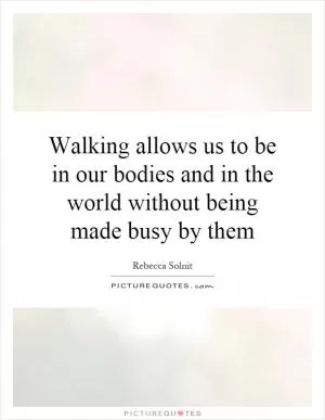 Walking allows us to be in our bodies and in the world without being made busy by them Picture Quote #1