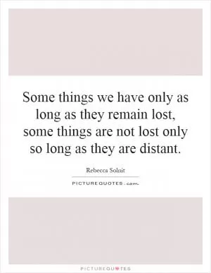 Some things we have only as long as they remain lost, some things are not lost only so long as they are distant Picture Quote #1