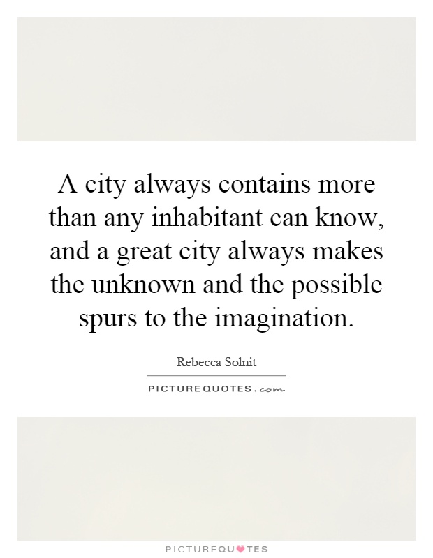 A city always contains more than any inhabitant can know, and a great city always makes the unknown and the possible spurs to the imagination Picture Quote #1
