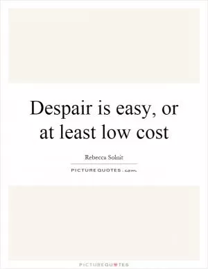 Despair is easy, or at least low cost Picture Quote #1