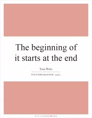 The beginning of it starts at the end Picture Quote #1