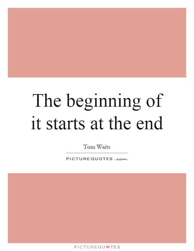 The beginning of it starts at the end Picture Quote #1