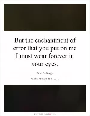 But the enchantment of error that you put on me I must wear forever in your eyes Picture Quote #1
