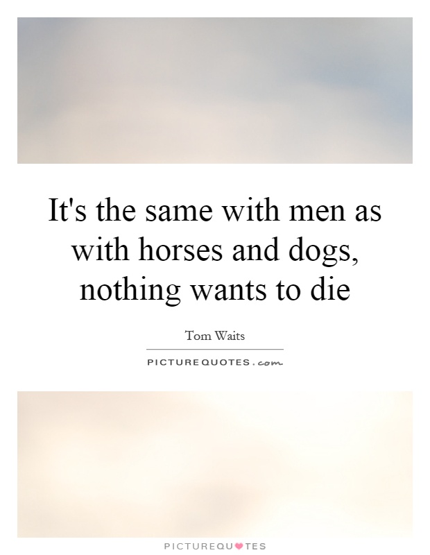 It's the same with men as with horses and dogs, nothing wants to die Picture Quote #1