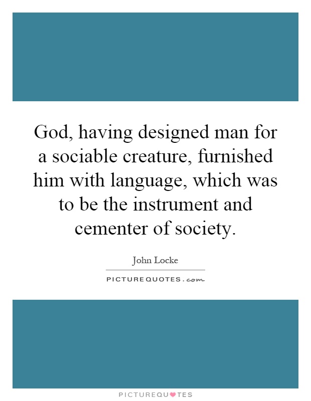 God, having designed man for a sociable creature, furnished him with language, which was to be the instrument and cementer of society Picture Quote #1